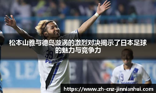 松本山雅与德岛漩涡的激烈对决揭示了日本足球的魅力与竞争力